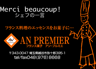 フランス料理のエッセンスをお菓子に…
AN PREMIER
フランス菓子　アン・プルミエ
〒343-0047 埼玉県越谷市弥十郎395-1 tel/fax048（976）8668